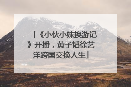 《小伙小妹换游记》开播，黄子韬徐艺洋跨国交换人生