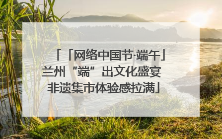 「网络中国节·端午」兰州“端”出文化盛宴 非遗集市体验感拉满