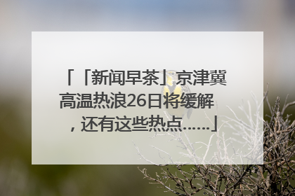 「新闻早茶」京津冀高温热浪26日将缓解，还有这些热点……