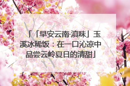 「早安云南·滇味」玉溪冰稀饭：在一口沁凉中品尝云岭夏日的清甜
