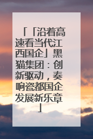 「沿着高速看当代江西国企」黑猫集团：创新驱动，奏响瓷都国企发展新乐章