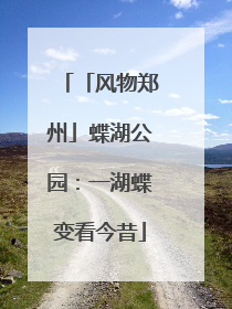 「风物郑州」蝶湖公园：一湖蝶变看今昔