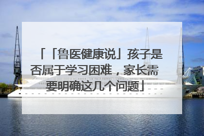 「鲁医健康说」孩子是否属于学习困难，家长需要明确这几个问题