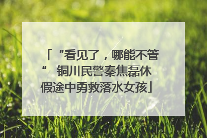 “看见了，哪能不管” 铜川民警秦焦磊休假途中勇救落水女孩