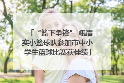 “篮下争锋” 峨眉实小篮球队参加市中小学生篮球比赛获佳绩