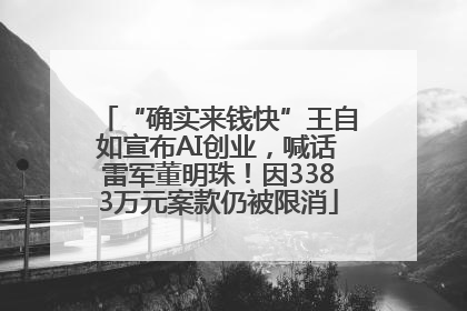 “确实来钱快”王自如宣布AI创业，喊话雷军董明珠！因3383万元案款仍被限消