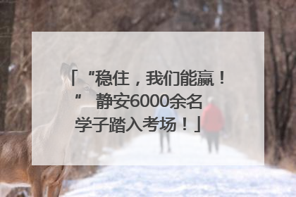 “稳住，我们能赢！” 静安6000余名学子踏入考场！