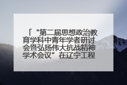 “第二届思想政治教育学科中青年学者研讨会暨弘扬伟大抗战精神学术会议”在辽宁工程技术大学举办