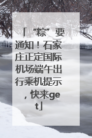 “粽”要通知！石家庄正定国际机场端午出行乘机提示，快来get