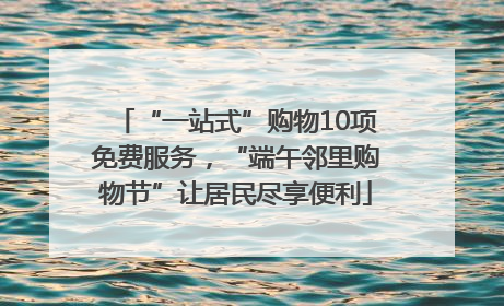 “一站式”购物10项免费服务，“端午邻里购物节”让居民尽享便利