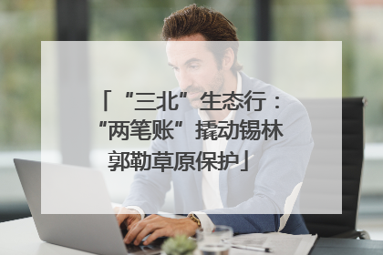 “三北”生态行：“两笔账”撬动锡林郭勒草原保护