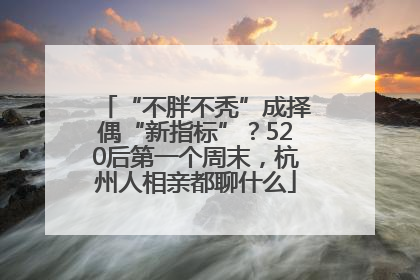 “不胖不秃”成择偶“新指标”？520后第一个周末，杭州人相亲都聊什么