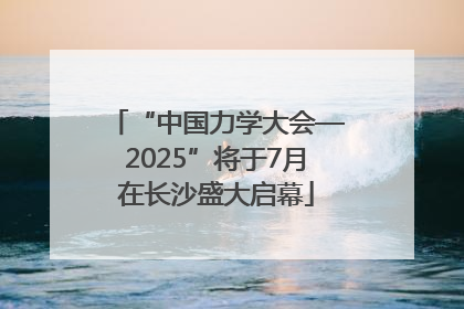 “中国力学大会—2025”将于7月在长沙盛大启幕