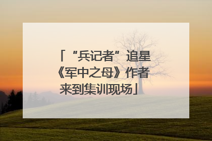 “兵记者”追星《军中之母》作者来到集训现场