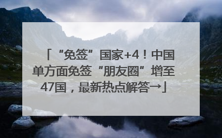 “免签”国家+4！中国单方面免签“朋友圈”增至47国，最新热点解答→