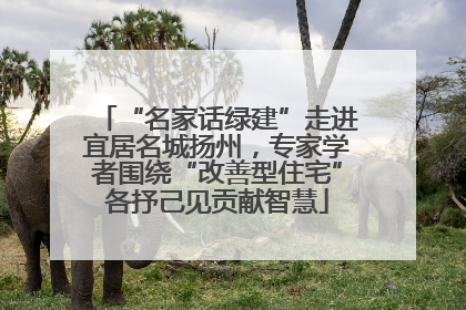 “名家话绿建”走进宜居名城扬州，专家学者围绕“改善型住宅”各抒己见贡献智慧