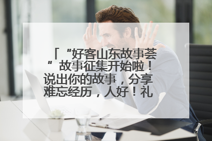 “好客山东故事荟”故事征集开始啦！说出你的故事，分享难忘经历，人好！礼品多！速来！