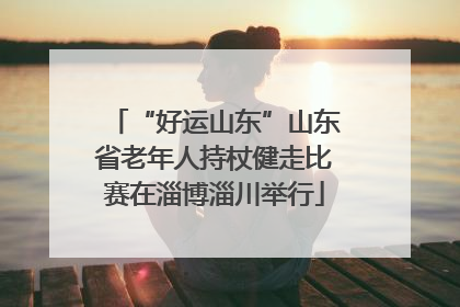 “好运山东”山东省老年人持杖健走比赛在淄博淄川举行