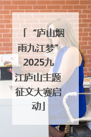 “庐山烟雨九江梦”2025九江庐山主题征文大赛启动