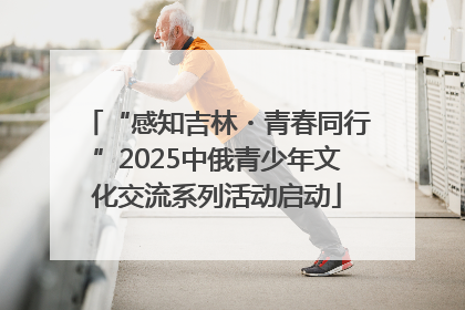 “感知吉林・青春同行”2025中俄青少年文化交流系列活动启动