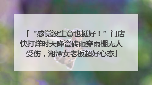 “感觉没生意也挺好！”门店快打烊时天降瓷砖砸穿雨棚无人受伤，湘潭女老板超好心态