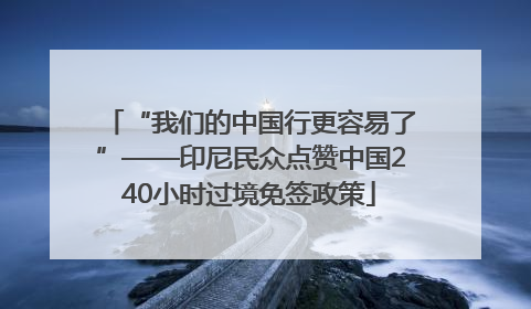“我们的中国行更容易了”——印尼民众点赞中国240小时过境免签政策