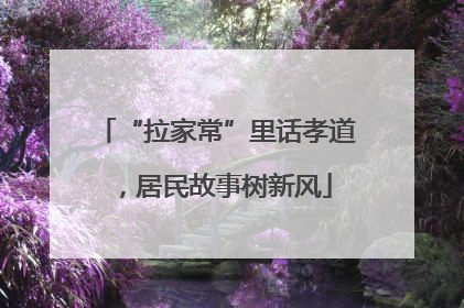 “拉家常”里话孝道，居民故事树新风