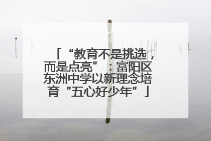 “教育不是挑选，而是点亮”：富阳区东洲中学以新理念培育“五心好少年”