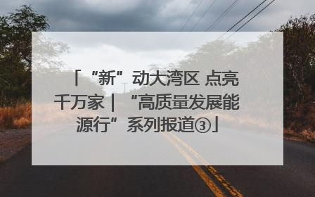 “新”动大湾区 点亮千万家｜“高质量发展能源行”系列报道③