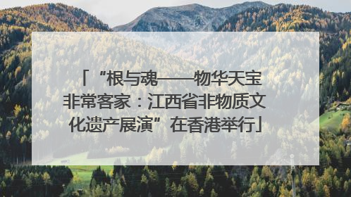 “根与魂——物华天宝 非常客家：江西省非物质文化遗产展演”在香港举行