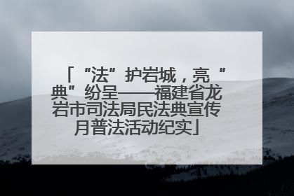 “法”护岩城，亮“典”纷呈——福建省龙岩市司法局民法典宣传月普法活动纪实