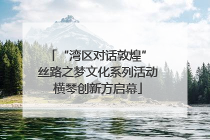 “湾区对话敦煌” 丝路之梦文化系列活动横琴创新方启幕