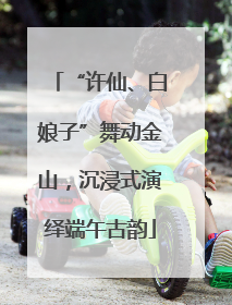 “许仙、白娘子”舞动金山，沉浸式演绎端午古韵