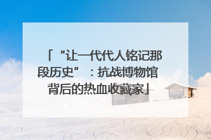 “让一代代人铭记那段历史”：抗战博物馆背后的热血收藏家