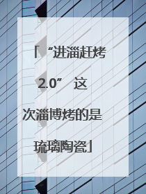 “进淄赶烤2.0” 这次淄博烤的是琉璃陶瓷