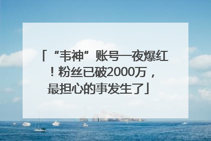 “韦神”账号一夜爆红！粉丝已破2000万，最担心的事发生了