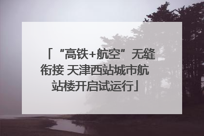 “高铁+航空”无缝衔接 天津西站城市航站楼开启试运行