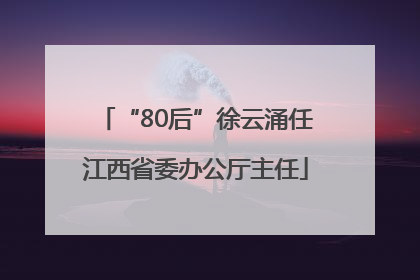 “80后”徐云涌任江西省委办公厅主任