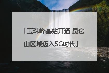 玉珠峰基站开通 昆仑山区域迈入5G时代