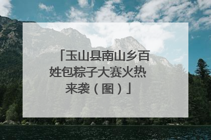 玉山县南山乡百姓包粽子大赛火热来袭（图）