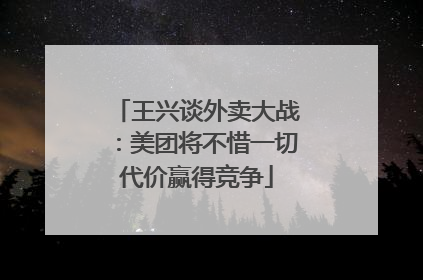 王兴谈外卖大战：美团将不惜一切代价赢得竞争