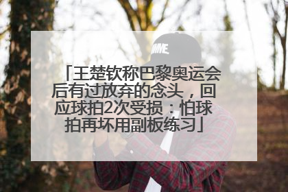 王楚钦称巴黎奥运会后有过放弃的念头，回应球拍2次受损：怕球拍再坏用副板练习