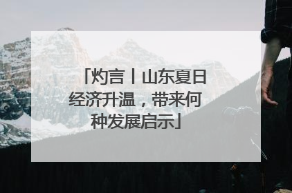 灼言丨山东夏日经济升温，带来何种发展启示