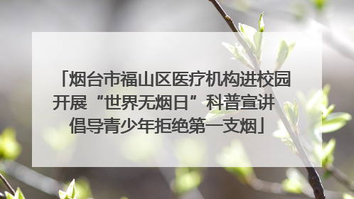 烟台市福山区医疗机构进校园开展“世界无烟日”科普宣讲 倡导青少年拒绝第一支烟