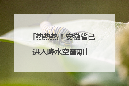 热热热！安徽省已进入降水空窗期