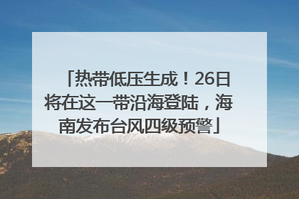 热带低压生成！26日将在这一带沿海登陆，海南发布台风四级预警
