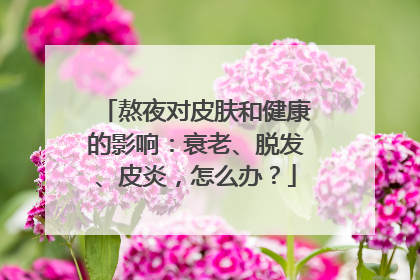 熬夜对皮肤和健康的影响：衰老、脱发、皮炎，怎么办？