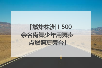 燃炸株洲！500余名街舞少年用舞步点燃盛夏舞台