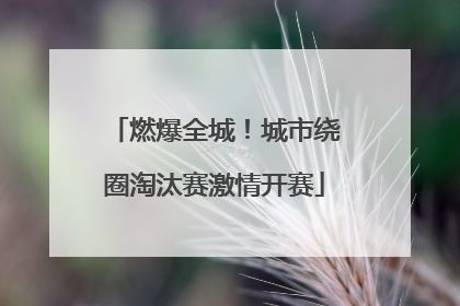 燃爆全城！城市绕圈淘汰赛激情开赛