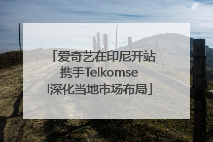 爱奇艺在印尼开站 携手Telkomsel深化当地市场布局
